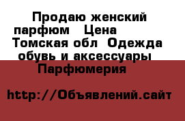 Продаю женский парфюм › Цена ­ 1 200 - Томская обл. Одежда, обувь и аксессуары » Парфюмерия   